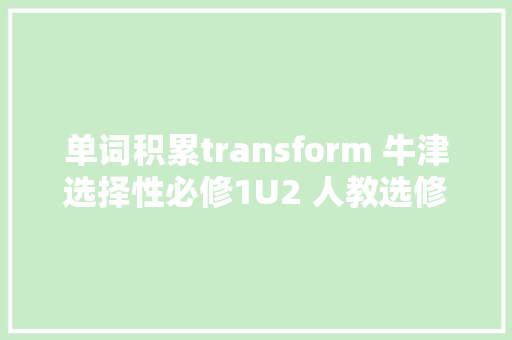 单词积累transform 牛津选择性必修1U2 人教选修6U2