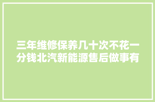 三年维修保养几十次不花一分钱北汽新能源售后做事有多神奇