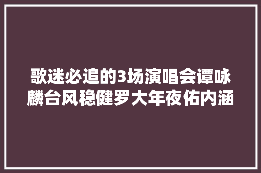 歌迷必追的3场演唱会谭咏麟台风稳健罗大年夜佑内涵深奥深挚
