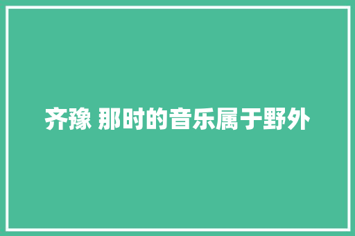 齐豫 那时的音乐属于野外