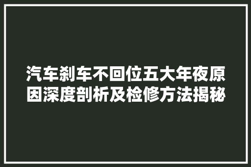 汽车刹车不回位五大年夜原因深度剖析及检修方法揭秘