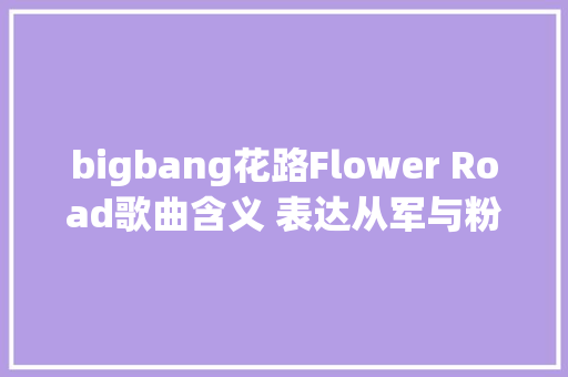 bigbang花路Flower Road歌曲含义 表达从军与粉丝分袂的心情