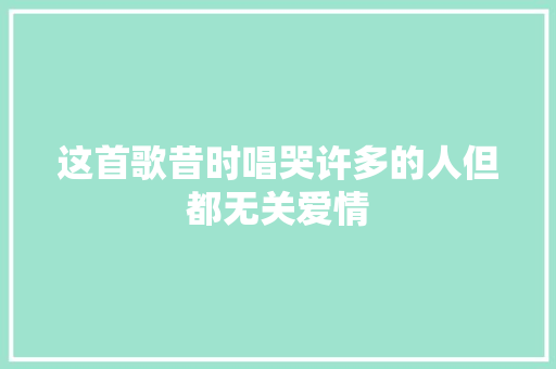 这首歌昔时唱哭许多的人但都无关爱情