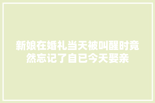 新娘在婚礼当天被叫醒时竟然忘记了自已今天娶亲