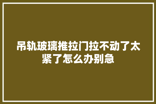 吊轨玻璃推拉门拉不动了太紧了怎么办别急