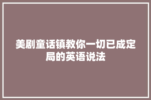 美剧童话镇教你一切已成定局的英语说法