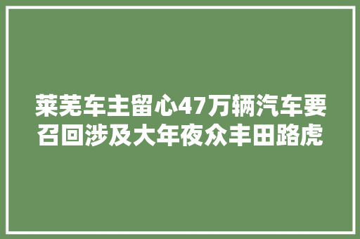 莱芜车主留心47万辆汽车要召回涉及大年夜众丰田路虎奔驰宝马保时捷