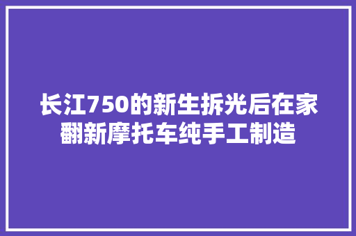 长江750的新生拆光后在家翻新摩托车纯手工制造