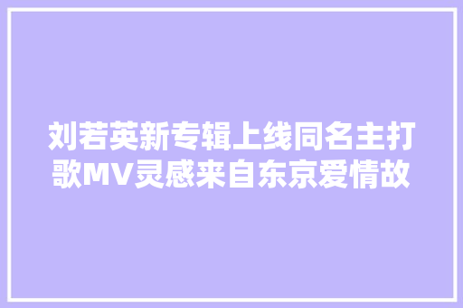 刘若英新专辑上线同名主打歌MV灵感来自东京爱情故事 休闲娱乐