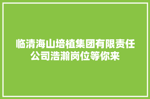 临清海山培植集团有限责任公司浩瀚岗位等你来
