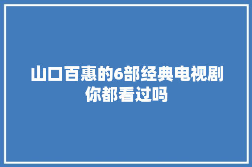 山口百惠的6部经典电视剧你都看过吗