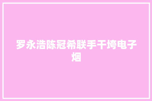 罗永浩陈冠希联手干垮电子烟