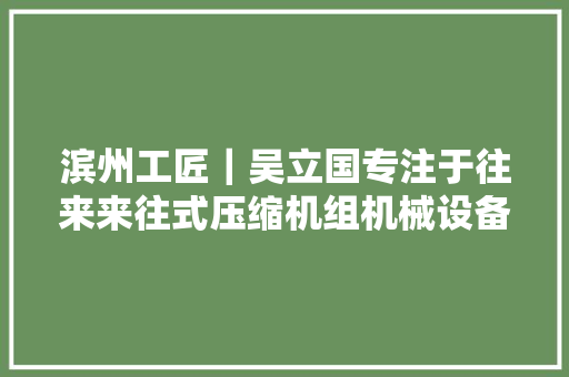 滨州工匠｜吴立国专注于往来来往式压缩机组机械设备维修