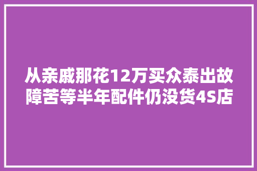 从亲戚那花12万买众泰出故障苦等半年配件仍没货4S店自己修