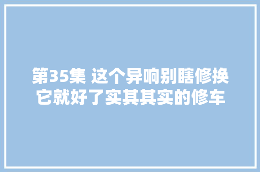第35集 这个异响别瞎修换它就好了实其其实的修车