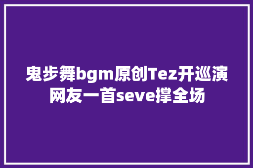 鬼步舞bgm原创Tez开巡演网友一首seve撑全场