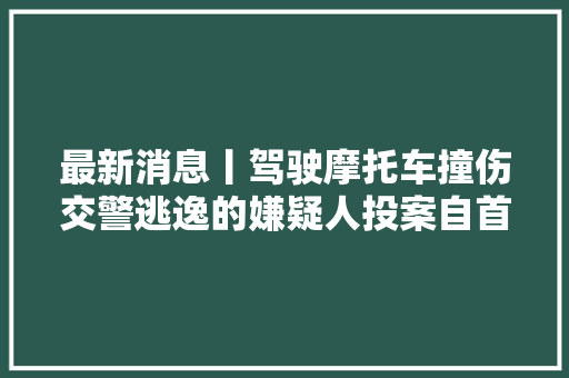 最新消息丨驾驶摩托车撞伤交警逃逸的嫌疑人投案自首