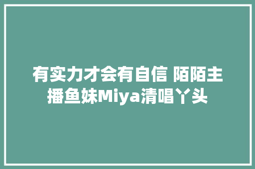 有实力才会有自信 陌陌主播鱼妹Miya清唱丫头