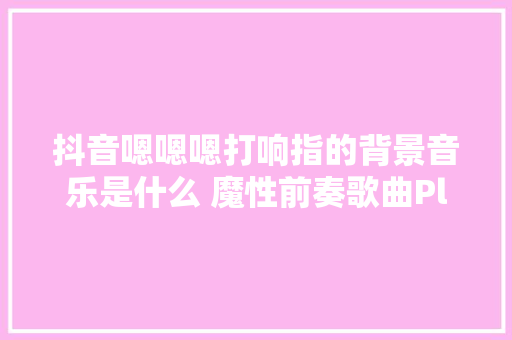 抖音嗯嗯嗯打响指的背景音乐是什么 魔性前奏歌曲PleaseDont Go 休闲娱乐