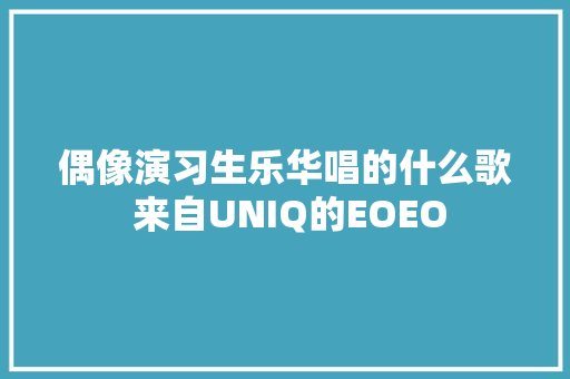 偶像演习生乐华唱的什么歌 来自UNIQ的EOEO