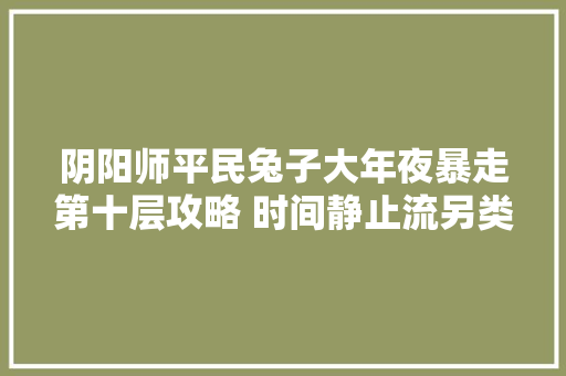 阴阳师平民兔子大年夜暴走第十层攻略 时间静止流另类打法