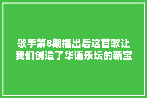 歌手第8期播出后这首歌让我们创造了华语乐坛的新宝藏