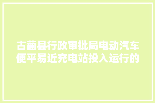 古蔺县行政审批局电动汽车便平易近充电站投入运行的通知布告