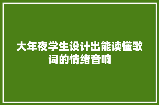 大年夜学生设计出能读懂歌词的情绪音响