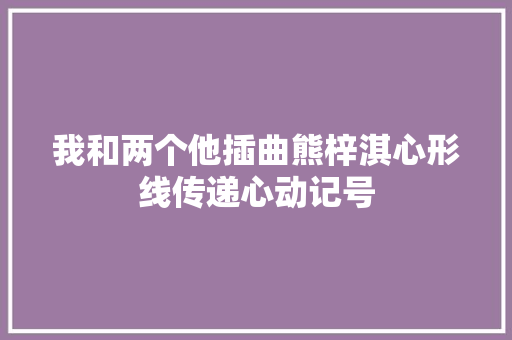 我和两个他插曲熊梓淇心形线传递心动记号