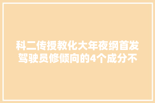 科二传授教化大年夜纲首发驾驶员修倾向的4个成分不会的学员直接套用