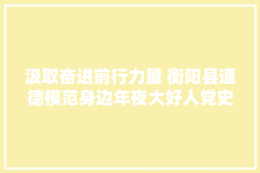 汲取奋进前行力量 衡阳县道德模范身边年夜大好人党史宣讲进屋场