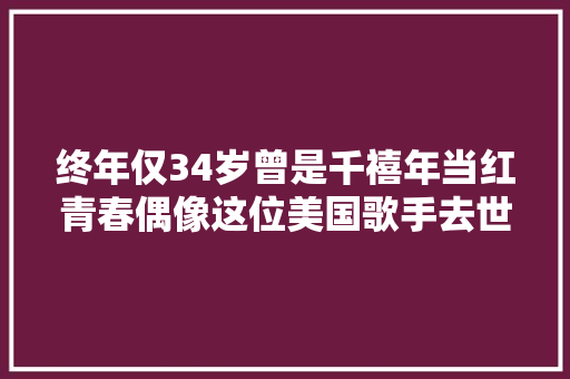 终年仅34岁曾是千禧年当红青春偶像这位美国歌手去世