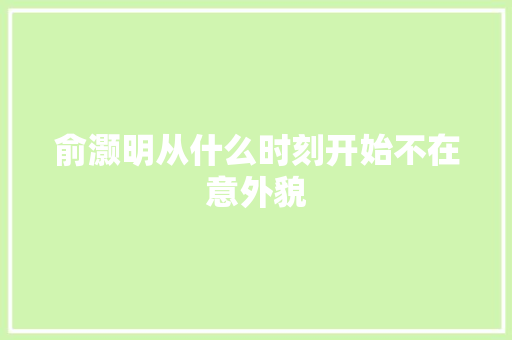 俞灏明从什么时刻开始不在意外貌