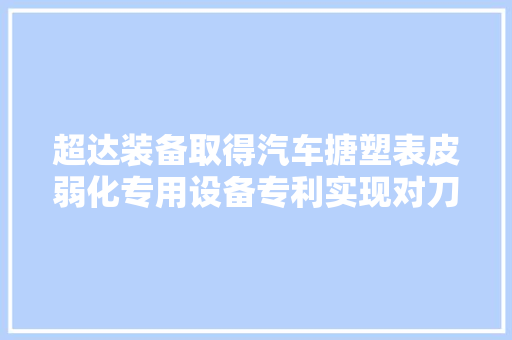 超达装备取得汽车搪塑表皮弱化专用设备专利实现对刀具的自动调解
