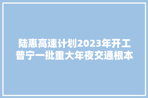陆惠高速计划2023年开工普宁一批重大年夜交通根本举动办法项目曝光