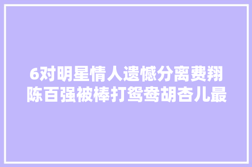 6对明星情人遗憾分离费翔陈百强被棒打鸳鸯胡杏儿最惨