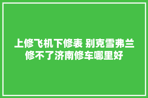 上修飞机下修表 别克雪弗兰修不了济南修车哪里好