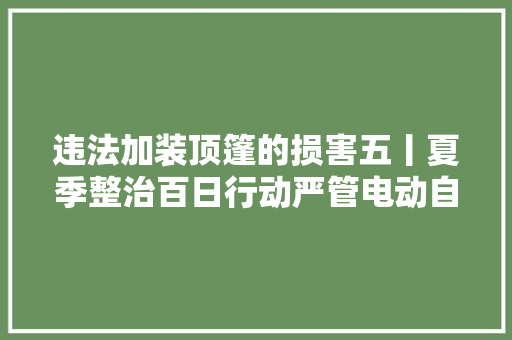 违法加装顶篷的损害五丨夏季整治百日行动严管电动自行车
