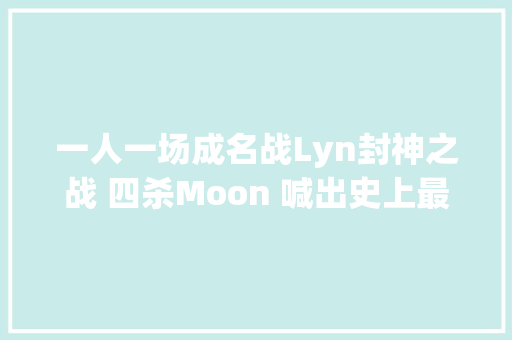 一人一场成名战Lyn封神之战 四杀Moon 喊出史上最霸气宣言