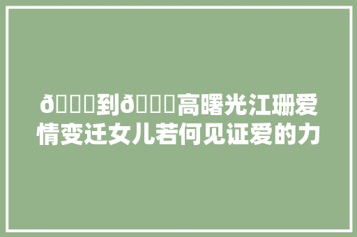 💔到💖高曙光江珊爱情变迁女儿若何见证爱的力量