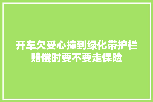 开车欠妥心撞到绿化带护栏赔偿时要不要走保险