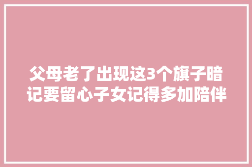 父母老了出现这3个旗子暗记要留心子女记得多加陪伴