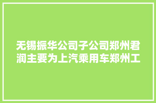 无锡振华公司子公司郑州君润主要为上汽乘用车郑州工厂供应分拼总成