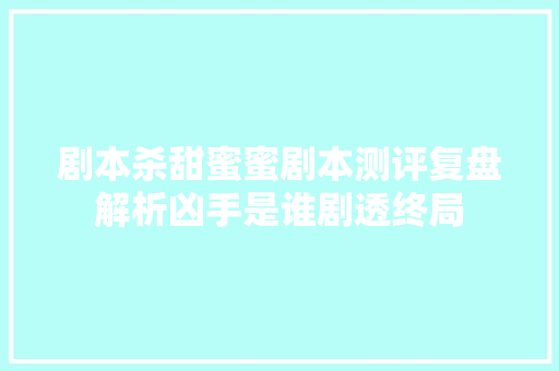 剧本杀甜蜜蜜剧本测评复盘解析凶手是谁剧透终局