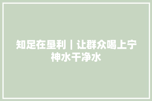 知足在垦利｜让群众喝上宁神水干净水