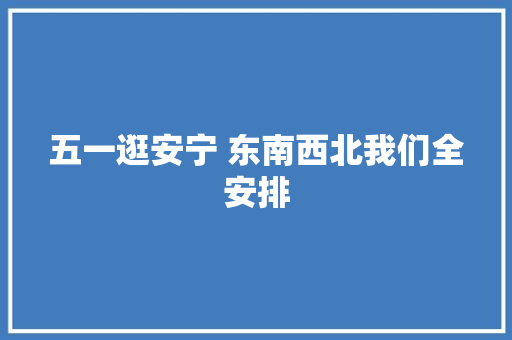 五一逛安宁 东南西北我们全安排