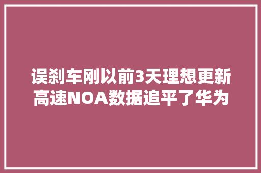 误刹车刚以前3天理想更新高速NOA数据追平了华为