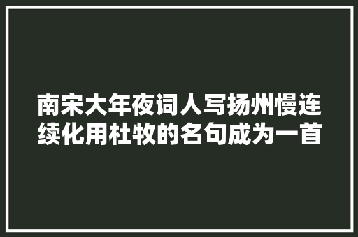 南宋大年夜词人写扬州慢连续化用杜牧的名句成为一首千古名篇