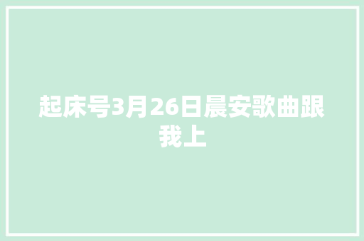 起床号3月26日晨安歌曲跟我上
