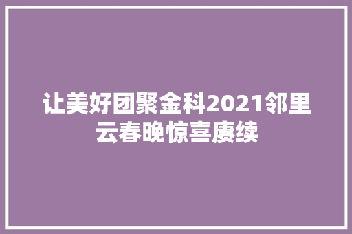 让美好团聚金科2021邻里云春晚惊喜赓续